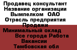 Продавец-консультант › Название организации ­ Вымпелком, ОАО › Отрасль предприятия ­ Продажи › Минимальный оклад ­ 20 000 - Все города Работа » Вакансии   . Тамбовская обл.,Моршанск г.